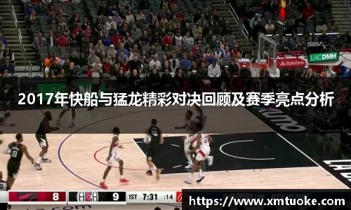 2017年快船与猛龙精彩对决回顾及赛季亮点分析