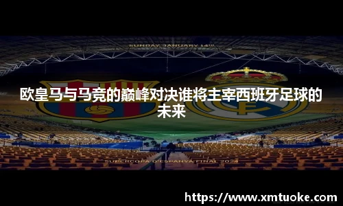 欧皇马与马竞的巅峰对决谁将主宰西班牙足球的未来