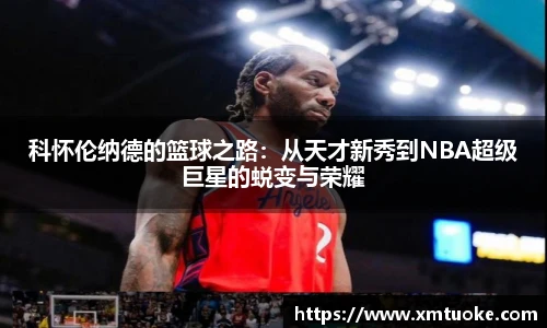 科怀伦纳德的篮球之路：从天才新秀到NBA超级巨星的蜕变与荣耀