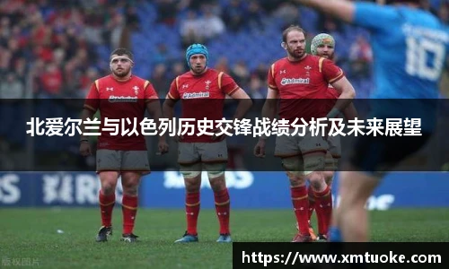 北爱尔兰与以色列历史交锋战绩分析及未来展望